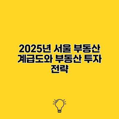 2025년 서울 부동산 계급도와 부동산 투자 전략