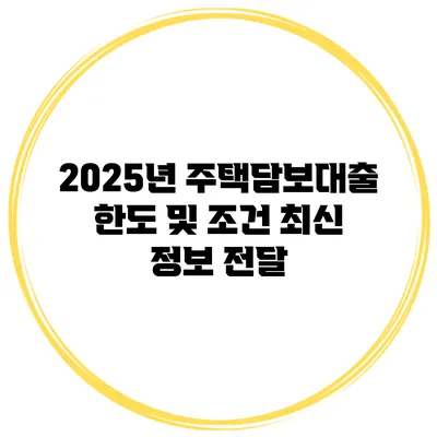 2025년 주택담보대출 한도 및 조건 최신 정보 전달