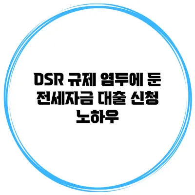 DSR 규제 염두에 둔 전세자금 대출 신청 노하우