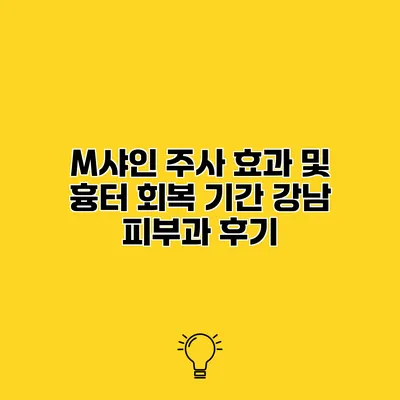 M샤인 주사 효과 및 흉터 회복 기간 강남 피부과 후기