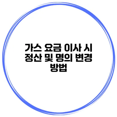 가스 요금 이사 시 정산 및 명의 변경 방법