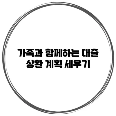 가족과 함께하는 대출 상환 계획 세우기