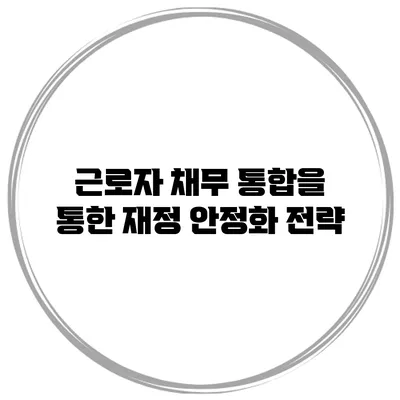 근로자 채무 통합을 통한 재정 안정화 전략