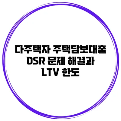 다주택자 주택담보대출 DSR 문제 해결과 LTV 한도
