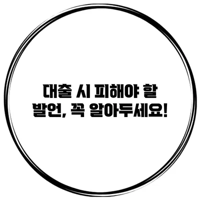대출 시 피해야 할 발언, 꼭 알아두세요!