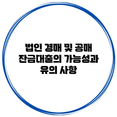 법인 경매 및 공매 잔금대출의 가능성과 유의 사항
