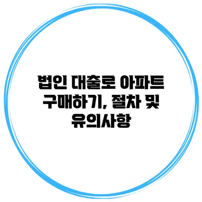 법인 대출로 아파트 구매하기, 절차 및 유의사항
