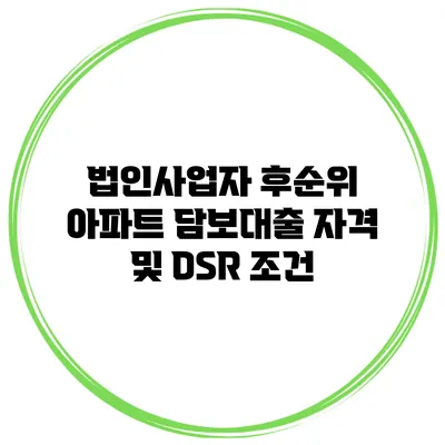 법인사업자 후순위 아파트 담보대출 자격 및 DSR 조건