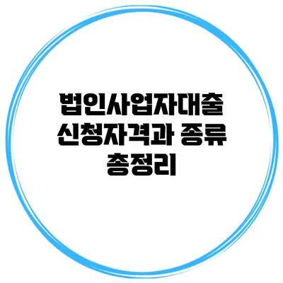 법인사업자대출 신청자격과 종류 총정리