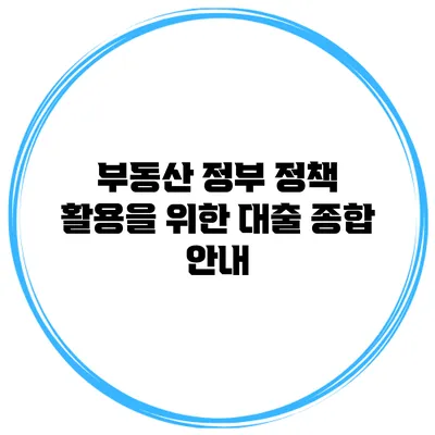 부동산 정부 정책 활용을 위한 대출 종합 안내