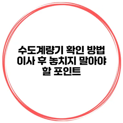 수도계량기 확인 방법: 이사 후 놓치지 말아야 할 포인트