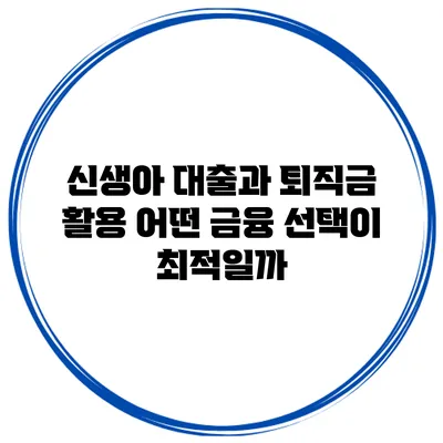 신생아 대출과 퇴직금 활용 어떤 금융 선택이 최적일까?