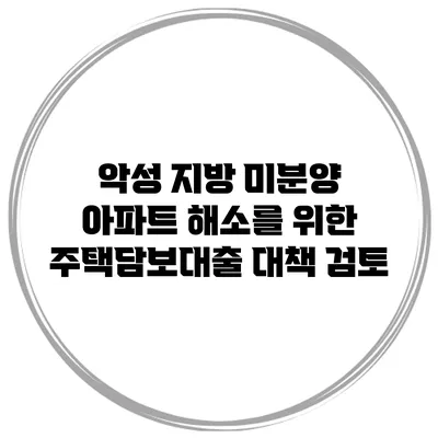 악성 지방 미분양 아파트 해소를 위한 주택담보대출 대책 검토