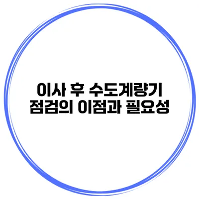이사 후 수도계량기 점검의 이점과 필요성