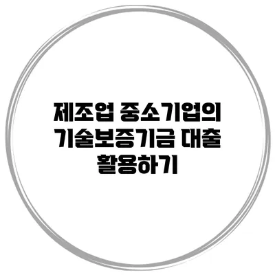 제조업 중소기업의 기술보증기금 대출 활용하기