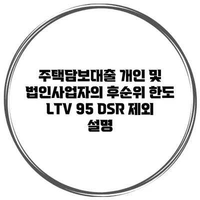 주택담보대출 개인 및 법인사업자의 후순위 한도 LTV 95 DSR 제외 설명