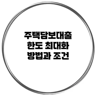주택담보대출 한도 최대화 방법과 조건
