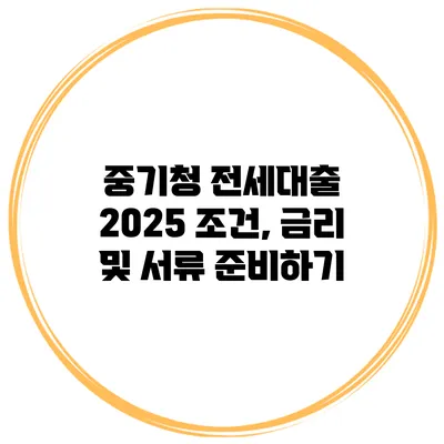 중기청 전세대출 2025 조건, 금리 및 서류 준비하기