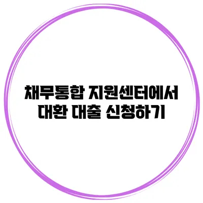 채무통합 지원센터에서 대환 대출 신청하기