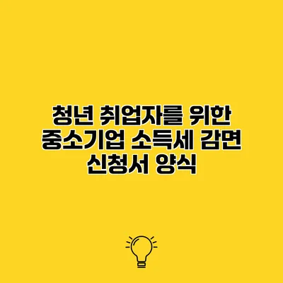 청년 취업자를 위한 중소기업 소득세 감면 신청서 양식
