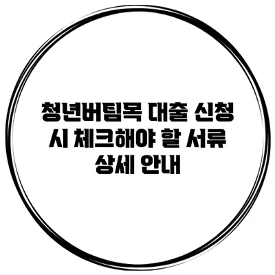 청년버팀목 대출 신청 시 체크해야 할 서류 상세 안내