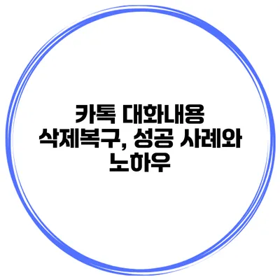 카톡 대화내용 삭제복구, 성공 사례와 노하우