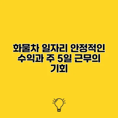 화물차 일자리 안정적인 수익과 주 5일 근무의 기회