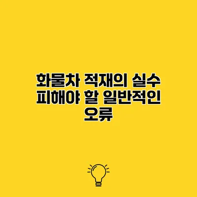 화물차 적재의 실수 피해야 할 일반적인 오류