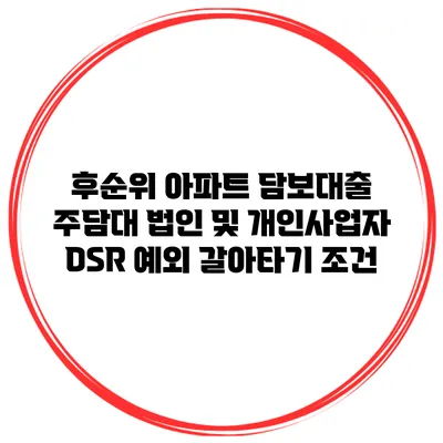후순위 아파트 담보대출 주담대 법인 및 개인사업자 DSR 예외 갈아타기 조건