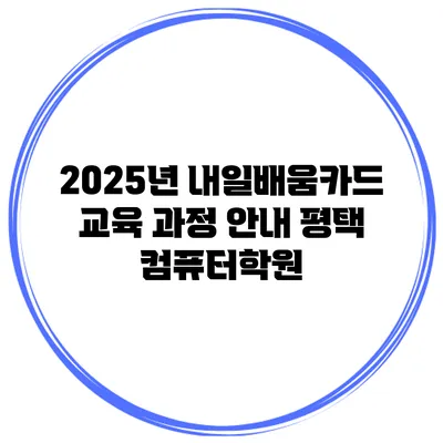 2025년 내일배움카드 교육 과정 안내 평택 컴퓨터학원
