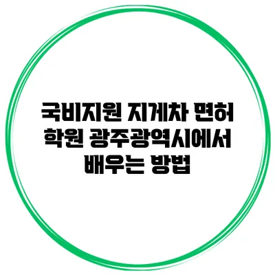 국비지원 지게차 면허 학원 광주광역시에서 배우는 방법