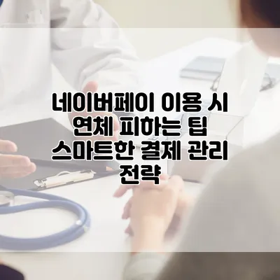 네이버페이 이용 시 연체 피하는 팁: 스마트한 결제 관리 전략