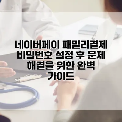 네이버페이 패밀리결제 비밀번호 설정 후 문제 해결을 위한 완벽 가이드