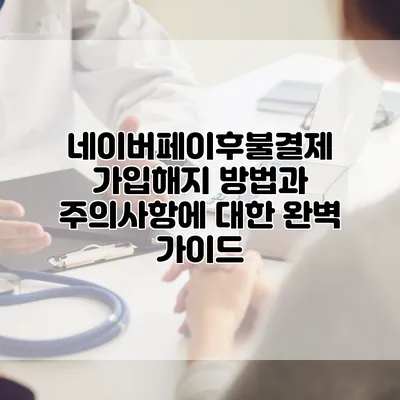 네이버페이후불결제 가입해지 방법과 주의사항에 대한 완벽 가이드
