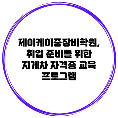 제이케이중장비학원, 취업 준비를 위한 지게차 자격증 교육 프로그램