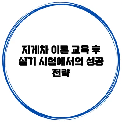 지게차 이론 교육 후 실기 시험에서의 성공 전략