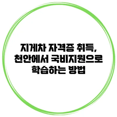 지게차 자격증 취득, 천안에서 국비지원으로 학습하는 방법