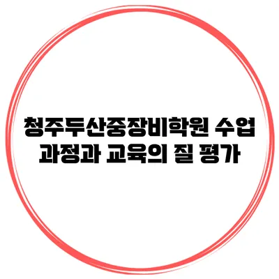 청주두산중장비학원 수업 과정과 교육의 질 평가