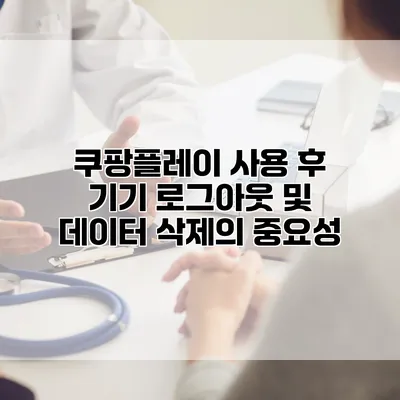 쿠팡플레이 사용 후 기기 로그아웃 및 데이터 삭제의 중요성