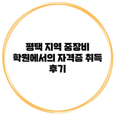 평택 지역 중장비 학원에서의 자격증 취득 후기
