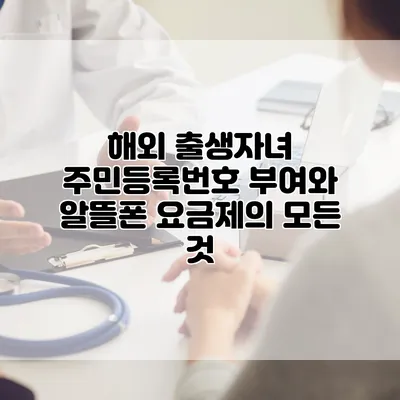 해외 출생자녀 주민등록번호 부여와 알뜰폰 요금제의 모든 것