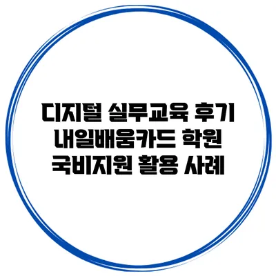 디지털 실무교육 후기 내일배움카드 학원 국비지원 활용 사례